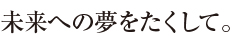 未来への夢をたくして。